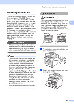 Page 164Troubleshooting and routine maintenance
153
C
Replacing the drum unitC
The machine uses a drum unit to create print 
images on paper. If the LCD shows 
Replace Drum, the drum unit is near the 
end of its life and it is time to buy a new one. 
Even if the LCD shows Replace Drum, you 
may be able to continue printing without 
having to replace the drum unit for a while. 
However, if there is a noticeable deterioration 
in the output print quality (even before 
Replace Drum appears), then the drum unit...