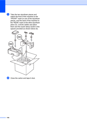 Page 169158
iTake the two styrofoam pieces and 
match the front of the machine to the 
“FRONT” mark on one of the styrofoam 
pieces, and the back of the machine to 
the “REAR” mark on the other styrofoam 
piece (5). Coil the cables and place 
them and the Quick Setup Guide in the 
spaces provided as shown below (6).
 
jClose the carton and tape it shut.
 