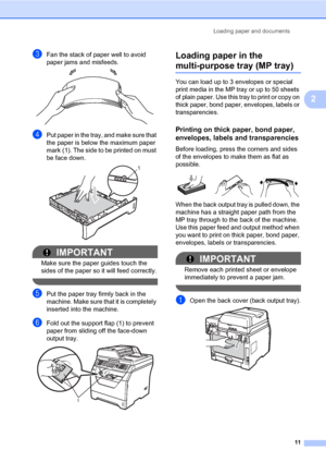 Page 22Loading paper and documents
11
2
cFan the stack of paper well to avoid 
paper jams and misfeeds.
 
dPut paper in the tray, and make sure that 
the paper is below the maximum paper 
mark (1). The side to be printed on must 
be face down.
 
IMPORTANT
Make sure the paper guides touch the 
sides of the paper so it will feed correctly.
 
ePut the paper tray firmly back in the 
machine. Make sure that it is completely 
inserted into the machine.
fFold out the support flap (1) to prevent 
paper from sliding off...