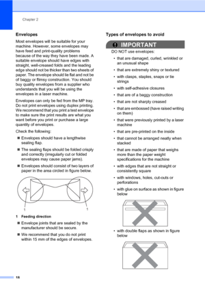 Page 29Chapter 2
18
Envelopes2
Most envelopes will be suitable for your 
machine. However, some envelopes may 
have feed and print-quality problems 
because of the way they have been made. A 
suitable envelope should have edges with 
straight, well-creased folds and the leading 
edge should not be thicker than two sheets of 
paper. The envelope should lie flat and not be 
of baggy or flimsy construction. You should 
buy quality envelopes from a supplier who 
understands that you will be using the 
envelopes in...