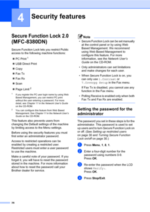 Page 3928
4
Secure Function Lock 2.0 
(MFC-8380DN)4
Secure Function Lock lets you restrict Public 
access to the following machine functions:
„PC Print
1
„USB Direct Print
„Copy
„Fax Tx
„Fax Rx
„Scan
„Page Limit
2
1If you register the PC user login name by using Web 
Based Management, you can restrict PC print 
without the user entering a password. For more 
detail, see Chapter 11 in the Network User’s Guide 
on the CD-ROM.
2You can configure this feature from Web Based 
Management. See Chapter 11 in the...