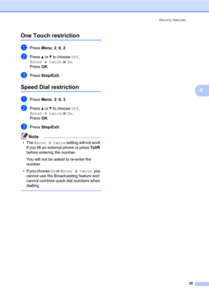 Page 46Security features
35
4
One Touch restriction4
aPress Menu, 2, 6, 2.
bPress a or b to choose Off, 
Enter # twice or On.
PressOK.
cPress Stop/Exit.
Speed Dial restriction4
aPress Menu, 2, 6, 3.
bPress a or b to choose Off, 
Enter # twice or On.
PressOK.
cPress Stop/Exit.
Note
•The Enter # twice setting will not work 
if you lift an external phone or press Tel/R 
before entering the number.
You will not be asked to re-enter the 
number.
• If you choose On or Enter # twice, you 
cannot use the Broadcasting...