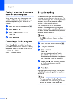 Page 51Chapter 5
40
Faxing Letter size documents 
from the scanner glass5
When faxing Letter size documents, you 
need to set the scan glass size to Letter 
otherwise a portion of your faxes will be 
missing.
aMake sure you are in Fax mode  .
bPress Menu, 1, 9, 1.
cPress aor b to choose Letter.
Press OK.
dPress Stop/Exit.
Cancelling a fax in progress5
Press Stop/Exit to cancel the fax. If you 
press Stop/Exit while the machine is dialling 
or sending, the LCD will ask you to choose 
1.Clear or 2.Exit.
Press 1...