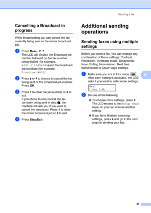 Page 52Sending a fax
41
5 Cancelling a Broadcast in 
progress5
While broadcasting you can cancel the fax 
currently being sent or the whole broadcast 
job.
aPress Menu, 2, 7.
The LCD will display the Broadcast job 
number followed by the fax number 
being dialled (for example, 
#001 0123456789) and the broadcast 
job numbers (for example, 
Broadcast#001).
bPress a or b to choose to cancel the fax 
being sent or the Broadcast job number.
PressOK.
cPress 1 to clear the job number or 2 to 
exit.
If you chose to...