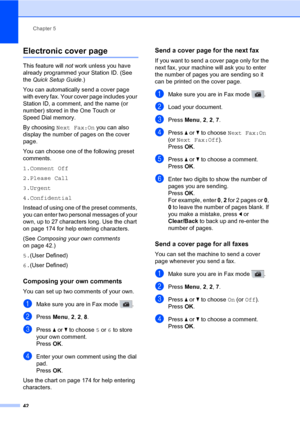 Page 53Chapter 5
42
Electronic cover page5
This feature will not work unless you have 
already programmed your Station ID. (See 
the Quick Setup Guide.)
You can automatically send a cover page 
with every fax. Your cover page includes your 
Station ID, a comment, and the name (or 
number) stored in the One Touch or 
Speed Dial memory.
By choosing Next Fax:On you can also 
display the number of pages on the cover 
page.
You can choose one of the following preset 
comments.
1.Comment Off
2.Please Call
3.Urgent...