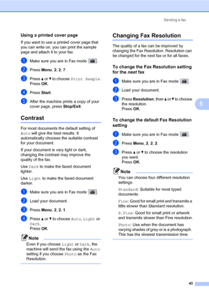 Page 54Sending a fax
43
5
Using a printed cover page5
If you want to use a printed cover page that 
you can write on, you can print the sample 
page and attach it to your fax.
aMake sure you are in Fax mode  .
bPress Menu, 2, 2, 7.
cPress a or b to choose Print Sample.
Press OK.
dPress Start.
eAfter the machine prints a copy of your 
cover page, press Stop/Exit.
Contrast5
For most documents the default setting of 
Auto will give the best results. It 
automatically chooses the suitable contrast 
for your...