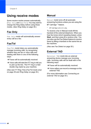 Page 59Chapter 6
48
Using receive modes6
Some receive modes answer automatically 
(Fax Only and Fax/Tel). You may want to 
change the Ring Delay before using these 
modes. (See Ring Delay on page 49.)
Fax Only6
Fax Only mode will automatically answer 
every call as a fax.
Fax/Tel6
Fax/Tel mode helps you automatically 
manage incoming calls, by recognising 
whether they are fax or voice calls and 
dealing with them in one of the following 
ways:
„Faxes will be automatically received.
„Voice calls will start the...