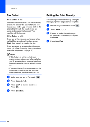 Page 61Chapter 6
50
Fax Detect6
If Fax Detect is On:
The machine can receive a fax automatically, 
even if you answer the call. When you see 
Receiving on the LCD or hear a click on the 
phone line through the handset you are 
using, just replace the handset. Your 
machine will do the rest.
If Fax Detect is Off:
If you are at the machine and answer a fax 
call by lifting an external handset, press 
Start, then press 2 to receive the fax.
If you answered at an extension telephone, 
press l51. (See Operating from...