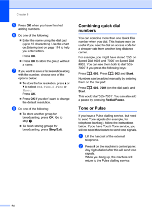 Page 75Chapter 8
64
ePress OK when you have finished 
adding numbers.
fDo one of the following:
„Enter the name using the dial pad 
(up to 15 characters). Use the chart 
on Entering text on page 174 to help 
you enter letters.
Press OK.
„Press OK to store the group without 
a name.
gIf you want to save a fax resolution along 
with the number, choose one of the 
options below:
„To store the fax resolution, press a or 
b to select Std, Fine, S.Fine or 
Photo. 
PressOK.
„Press OK if you don’t want to change 
the...