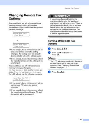 Page 78Remote Fax Options
67
9
Changing Remote Fax 
Options
9
If received faxes are left in your machine’s 
memory when you change to another 
Remote Fax Option, the LCD will ask you the 
following message:
 
Erase All Doc?
1.Yes 2.No
 
Print All Fax?
1.Yes 2.No
„If you press 1, faxes in the memory will be 
erased or printed before the setting 
changes. If a backup copy has already 
been printed it will not be printed again.
„If you press 2, faxes in the memory will not 
be erased or printed and the setting...