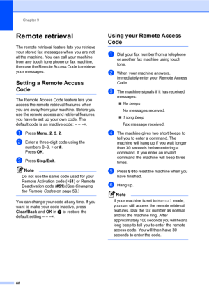 Page 79Chapter 9
68
Remote retrieval9
The remote retrieval feature lets you retrieve 
your stored fax messages when you are not 
at the machine. You can call your machine 
from any touch tone phone or fax machine, 
then use the Remote Access Code to retrieve 
your messages.
Setting a Remote Access 
Code9
The Remote Access Code feature lets you 
access the remote retrieval features when 
you are away from your machine. Before you 
use the remote access and retrieval features, 
you have to set up your own code....