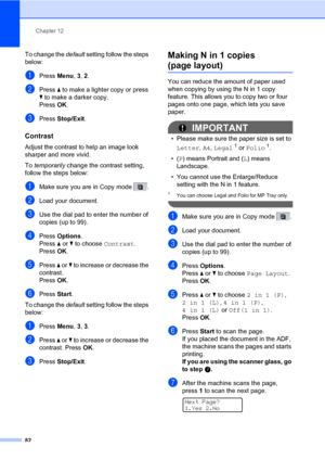 Page 93Chapter 12
82
To change the default setting follow the steps 
below:
aPress Menu, 3, 2.
bPress a to make a lighter copy or press 
b to make a darker copy.
Press OK.
cPress Stop/Exit.
Contrast12
Adjust the contrast to help an image look 
sharper and more vivid.
To temporarily change the contrast setting, 
follow the steps below:
aMake sure you are in Copy mode  .
bLoad your document.
cUse the dial pad to enter the number of 
copies (up to 99).
dPress Options.
Press a or b to choose Contrast.
Press OK....