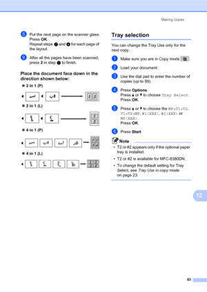 Page 94Making copies
83
12
hPut the next page on the scanner glass.
Press OK.
Repeat stepsg and h for each page of 
the layout.
iAfter all the pages have been scanned, 
press 2 in stepg to finish.
Place the document face down in the 
direction shown below:
12
„2 in 1 (P)
 
„2 in 1 (L)
 
„4 in 1 (P)
 
„4 in 1 (L)
 
Tray selection12
You can change the Tray Use only for the 
next copy.
aMake sure you are in Copy mode  .
bLoad your document.
cUse the dial pad to enter the number of 
copies (up to 99).
dPress...