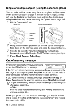 Page 10310 - 3 MAKING COPIES
Single or multiple copies (Using the scanner glass)
You can make multiple copies using the scanner glass. Multiple copies 
will be stacked (all copies of page 1, then all copies of page 2, and so 
on). Use the Options key to choose more settings. For details about 
using the Options key, please see Using the Options key on page 10-8.
1Lift the Document Cover.
2Using the document guidelines on the left, center the original 
face down on the scanner glass and close the document cover....