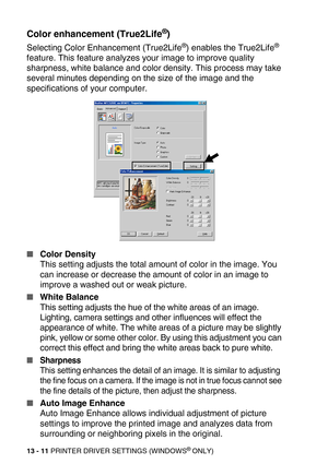 Page 15113 - 11 PRINTER DRIVER SETTINGS (WINDOWS® ONLY)
Color enhancement (True2Life®)
Selecting Color Enhancement (True2Life®) enables the True2Life® 
feature. This feature analyzes your image to improve quality 
sharpness, white balance and color density. This process may take 
several minutes depending on the size of the image and the 
specifications of your computer.
Color Density
This setting adjusts the total amount of color in the image. You 
can increase or decrease the amount of color in an image to...