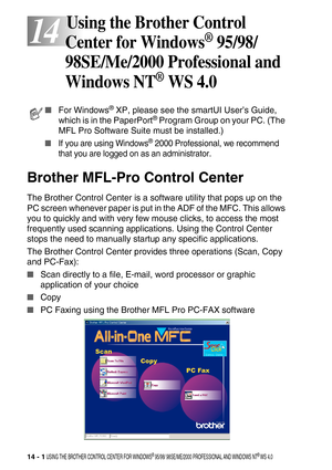 Page 15914 - 1 USING THE BROTHER CONTROL CENTER FOR WINDOWS® 95/98/ 98SE/ME/2000 PROFESSIONAL AND WINDOWS NT® WS 4.0
14
14Using the Brother Control 
Center for Windows
® 95/98/
98SE/Me/2000 Professional and 
Windows NT
® WS 4.0
Brother MFL-Pro Control Center
The Brother Control Center is a software utility that pops up on the 
PC screen whenever paper is put in the ADF of the MFC. This allows 
you to quickly and with very few mouse clicks, to access the most 
frequently used scanning applications. Using the...