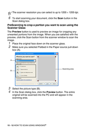 Page 18715 - 12 HOW TO SCAN USING WINDOWS®
6To start scanning your document, click the Scan button in the 
Scan dialog box.
PreScanning to crop a portion you want to scan using the 
Scanner Glass
The Preview button is used to preview an image for cropping any 
unwanted portions from the image. When you are satisfied with the 
preview, click the Scan button from the scanner window to scan the 
image.
1Place the original face down on the scanner glass.
2Make sure you selected Flatbed in the Paper source pull-down...