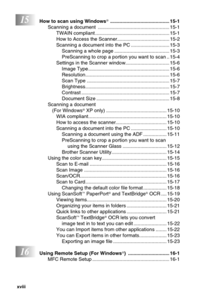 Page 20xviii   
15How to scan using Windows® ........................................... 15-1
Scanning a document  .................................................... 15-1
TWAIN compliant ...................................................... 15-1
How to Access the Scanner...................................... 15-2
Scanning a document into the PC ............................ 15-3
Scanning a whole page ........................................ 15-3
PreScanning to crop a portion you want to scan .. 15-4
Settings...