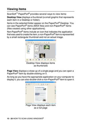 Page 19515 - 20 HOW TO SCAN USING WINDOWS®
Viewing items
ScanSoft™ PaperPort® provides several ways to view items:
Desktop View displays a thumbnail (a small graphic that represents 
each item in a Desktop or folder).
Items in the selected folder appear on the PaperPort
® Desktop. You 
can see PaperPort® items (MAX files) and non-PaperPort® items 
(files created using other applications). 
Non-PaperPort
® items include an icon that indicates the application 
that was used to create the item; a non-PaperPort®...