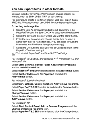 Page 198HOW TO SCAN USING WINDOWS® 15 - 23
You can Export items in other formats
You can export or save PaperPort® items in several popular file 
formats, such as BMP, JPEG, TIFF, or self-viewing. 
For example, to create a file for an Internet Web site, export it as a 
JPEG file. Web pages often use JPEG files for displaying images.
Exporting an image file
1Select the Save As command from the File pull-down menu in the 
PaperPort® window. The Save ‘XXXXX’ As dialog box will be displayed.
2Select the drive and...