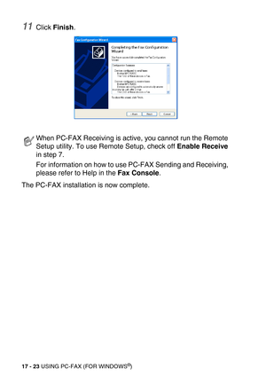 Page 22317 - 23 USING PC-FAX (FOR WINDOWS®)
11Click Finish.
The PC-FAX installation is now complete.
When PC-FAX Receiving is active, you cannot run the Remote 
Setup utility. To use Remote Setup, check off Enable Receive 
in step 7.
For information on how to use PC-FAX Sending and Receiving, 
please refer to Help in the Fax Console.  