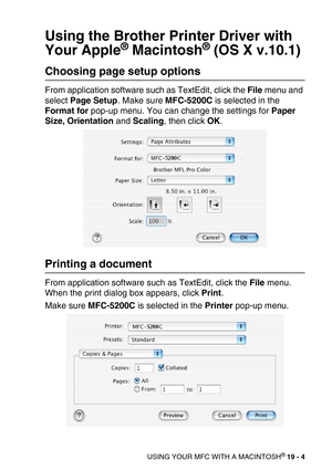 Page 230USING YOUR MFC WITH A MACINTOSH® 19 - 4
Using the Brother Printer Driver with 
Your Apple
® Macintosh® (OS X v.10.1)
Choosing page setup options
From application software such as TextEdit, click the File menu and 
select Page Setup. Make sure MFC-5200C is selected in the 
Format for pop-up menu. You can change the settings for Paper 
Size, Orientation and Scaling, then click OK.
Printing a document
From application software such as TextEdit, click the File menu. 
When the print dialog box appears, click...