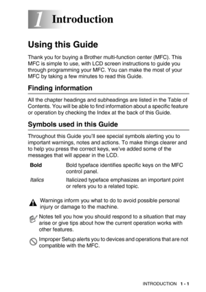 Page 24INTRODUCTION   1 - 1
11Introduction
Using this Guide
Thank you for buying a Brother multi-function center (MFC). This 
MFC is simple to use, with LCD screen instructions to guide you 
through programming your MFC. You can make the most of your 
MFC by taking a few minutes to read this Guide.
Finding information
All the chapter headings and subheadings are listed in the Table of 
Contents. You will be able to find information about a specific feature 
or operation by checking the Index at the back of this...