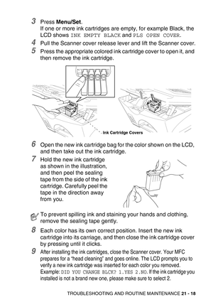 Page 268TROUBLESHOOTING AND ROUTINE MAINTENANCE 21 - 18
3Press Menu/Set.
If one or more ink cartridges are empty, for example Black, the 
LCD shows 
INK EMPTY BLACK and PLS OPEN COVER.
4Pull the Scanner cover release lever and lift the Scanner cover.
5Press the appropriate colored ink cartridge cover to open it, and 
then remove the ink cartridge.
6Open the new ink cartridge bag for the color shown on the LCD, 
and then take out the ink cartridge.
7Hold the new ink cartridge 
as shown in the illustration, 
and...