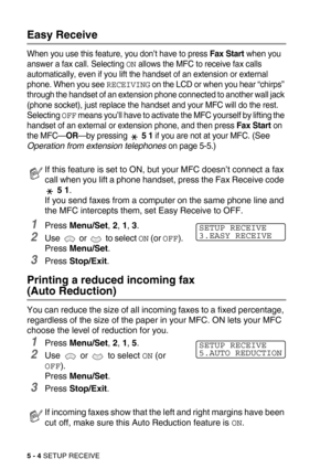 Page 615 - 4 SETUP RECEIVE
Easy Receive 
When you use this feature, you don’t have to press Fax Start when you 
answer a fax call. Selecting 
ON allows the MFC to receive fax calls 
automatically, even if you lift the handset of an extension or external 
phone. When you see 
RECEIVING on the LCD or when you hear “chirps” 
through the handset of an extension phone connected to another wall jack 
(phone socket), just replace the handset and your MFC will do the rest. 
Selecting 
OFF means you’ll have to activate...