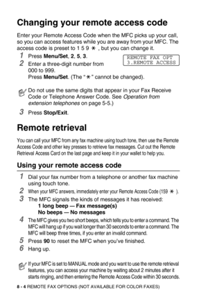 Page 958 - 4 REMOTE FAX OPTIONS (NOT AVAILABLE FOR COLOR FAXES)
Changing your remote access code
Enter your Remote Access Code when the MFC picks up your call, 
so you can access features while you are away from your MFC. The 
access code is preset to 1 5 9   , but you can change it. 
1Press Menu/Set, 2, 5, 3.
2Enter a three-digit number from 
000 to 999.
Press Menu/Set. (The “” cannot be changed).
3Press Stop/Exit.
Remote retrieval
You can call your MFC from any fax machine using touch tone, then use the...