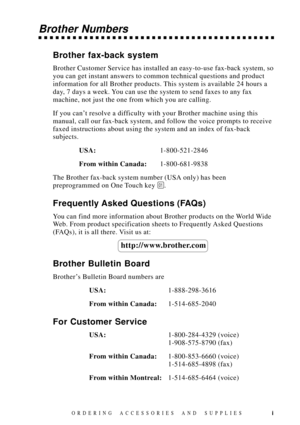 Page 3i
Brother Numbers
Brother fax-back system
Brother Customer Service has installed an easy-to-use fax-back system, so
you can get instant answers to common technical questions and product
information for all Brother products. This system is available 24 hours a
day, 7 days a week. You can use the system to send faxes to any fax
machine, not just the one from which you are calling.
If you canÕt resolve a difficulty with your Brother machine using this
manual, call our fax-back system, and follow the voice...