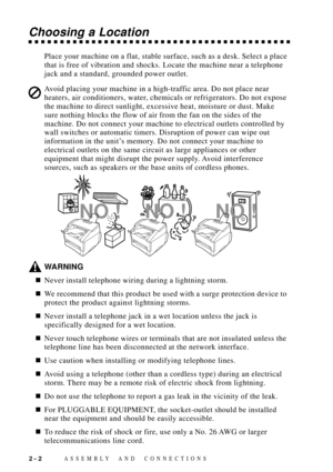 Page 26ASSEMBLY AND CONNECTIONS2 - 2
Choosing a Location
Place your machine on a flat, stable surface, such as a desk. Select a place
that is free of vibration and shocks. Locate the machine near a telephone
jack and a standard, grounded power outlet.
Avoid placing your machine in a high-traffic area. Do not place near
heaters, air conditioners, water, chemicals or refrigerators. Do not expose
the machine to direct sunlight, excessive heat, moisture or dust. Make
sure nothing blocks the flow of air from the fan...