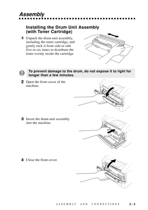 Page 27ASSEMBLY AND  CONNECTIONS2 - 3
Assembly
Installing the Drum Unit Assembly
(with Toner  Cartridge)
1Unpack the drum unit assembly,  
including the toner cartridge, and
gently rock it from side to side
five or six times to distribute the
toner evenly inside the cartridge.
To prevent damage to the drum, do not expose it to light for
longer than a few minutes.
2Open the front cover of the
machine.
3Insert the drum unit assembly
into the machine.
4Close the front cover. 