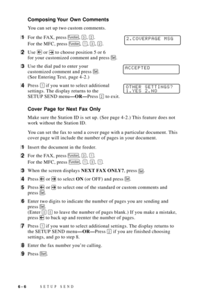 Page 70SETUP SEND6 - 6
Composing Your Own Comments
You can set up two custom comments.
1For the FAX, press Function, 3, 2.2.COVERPAGE MSG
For the MFC, press Function, 1, 3, 2.
2Use  or  to choose position 5 or 6
for your customized comment and press 
Set.
3Use the dial pad to enter yourACCEPTEDcustomized comment and press Set.
(See Entering Text, page 4-2.)
4Press 1 if you want to select additionalOTHER SETTINGS?
1.YES 2.NOsettings. The display returns to the
SETUP SEND menuÑORÑPress 
2 to exit.
Cover Page...