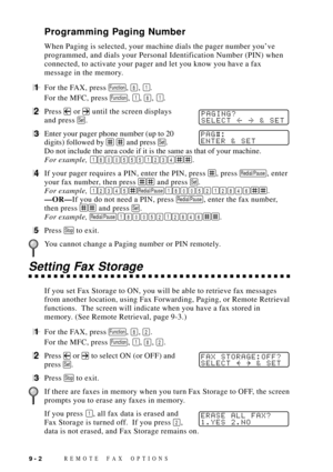 Page 88REMOTE FAX OPTIONS9 - 2
Programming Paging Number
When Paging is selected, your machine dials the pager number youÕve
programmed, and dials your Personal Identification Number (PIN) when
connected, to activate your pager and let you know you have a fax
message in the memory.
1For the FAX, press Function, 8, 1.
For the MFC, press 
Function, 1, 8, 1.
2Press  or  until the screen displaysPAGING?
SELECT  & SETand press Set.
3Enter your pager phone number (up to 20PAG#:
ENTER & SET
digits) followed by   and...