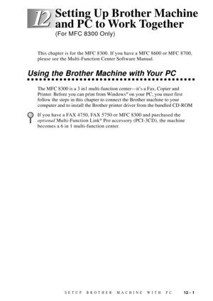 Page 9912 - 1SETUP BROTHER MACHINE WITH PC
12 12
This chapter is for the MFC 8300. If you have a MFC 8600 or MFC 8700,
please see the Multi-Function Center Software Manual.
Using the Brother Machine with Your PC
The MFC 8300 is a 3 in1 multi-function centerÑitÕs a Fax, Copier and
Printer. Before you can print from Windows¨ on your PC, you must first
follow the steps in this chapter to connect the Brother machine to your
computer and to install the Brother printer driver from the bundled CD-ROM
If you have a FAX...