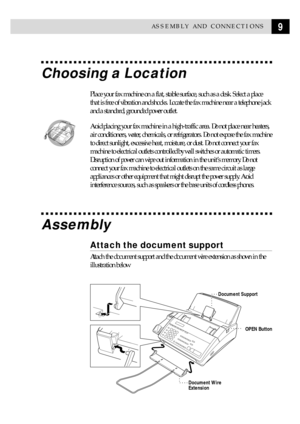 Page 199ASSEMBLY AND CONNECTIONS
Choosing a Location
Place your fax machine on a flat, stable surface, such as a desk. Select a place
that is free of vibration and shocks. Locate the fax machine near a telephone jack
and a standard, grounded power outlet.
  
Avoid placing your fax machine in a high-traffic area. Do not place near heaters,
air conditioners, water, chemicals, or refrigerators. Do not expose the fax machine
to direct sunlight, excessive heat, moisture, or dust. Do not connect your fax
machine to...