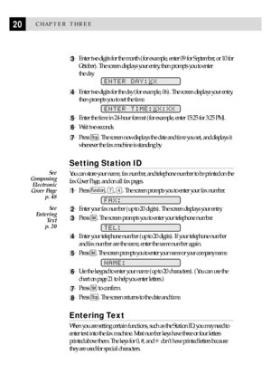 Page 3020CHAPTER THREE
3Enter two digits for the month (for example, enter 09 for September, or 10 for
October). The screen displays your entry, then prompts you to enter
the day.
ENTER DAY:XX
4Enter two digits for the day (for example, 06). The screen displays your entry,
then prompts you to set the time.
ENTER TIME:XX:XX
5Enter the time in 24-hour format (for example, enter 15:25 for 3:25 PM).
6Wait two seconds.
7Press Stop. The screen now displays the date and time you set, and displays it
whenever the fax...