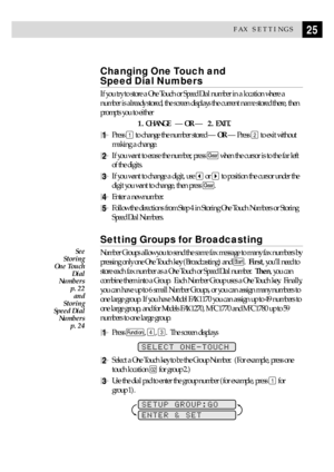 Page 3525FAX SETTINGS
Changing One Touch and 
Speed Dial Numbers
If you try to store a One Touch or Speed Dial number in a location where a
number is already stored, the screen displays the current name stored there, then
prompts you to either
1. CHANGE   Ñ OR Ñ   2. EXIT.
1Press 1 to change the number stored Ñ OR Ñ Press 2 to exit without
making a change.
2If you want to erase the number, press Clear when the cursor is to the far left
of the digits.
3If you want to change a digit, use  or  to position the...