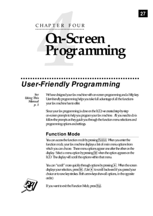 Page 3727
User-Friendly Programming
We have designed your fax machine with on-screen programming and a Help key.
User-friendly programming helps you take full advantage of all the functions
your fax machine has to offer.
Since your fax programming is done on the LCD, we created step-by-step
on-screen prompts to help you program your fax machine.  All you need to do is
follow the prompts as they guide you through the function menu selections and
programming options and settings.
Function Mode
You can access the...