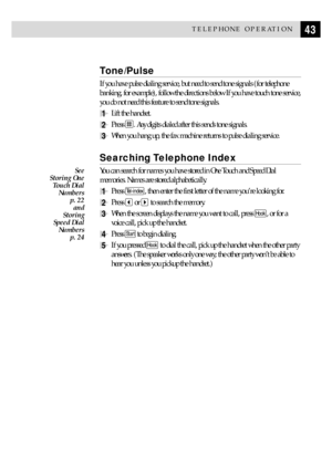 Page 5343TELEPHONE OPERATION
Tone/Pulse
If you have pulse dialing service, but need to send tone signals (for telephone
banking, for example), follow the directions below. If you have touch tone service,
you do not need this feature to send tone signals.
1Lift the handset.
2Press . Any digits dialed after this sends tone signals.
3When you hang up, the fax machine returns to pulse dialing service.
Searching Telephone Index
You can search for names you have stored in One Touch and Speed Dial
memories. Names are...