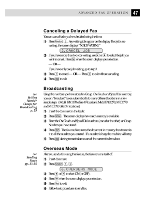 Page 5747ADVANCED FAX OPERATION
Canceling a Delayed Fax
You can cancel tasks youÕve scheduled using the timer.
1Press Function, 2. Any waiting jobs appear on the display. If no jobs are
waiting, the screen displays ÒNO JOB WAITING.Ó
2.CANCEL JOB
2If you have more than two jobs waiting, use  or  to select the job you
want to cancel. Press 
Set when the screen displays your selection.
Ñ OR Ñ
If you have only one job waiting, go to step 3.
3Press 1 to cancel Ñ OR Ñ Press 2 to exit without canceling.
4Press Stop to...