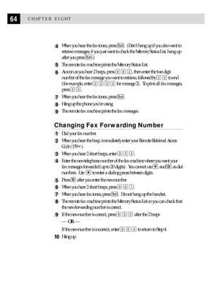 Page 7464CHAPTER EIGHT
4When you hear the fax tones, press Start.  (DonÕt hang up if you also want to
retrieve messages; if you just want to check the Memory Status List, hang up
after you press 
Start.)
5The remote fax machine prints the Memory Status List.
6As soon as you hear 2 beeps, press 9 6 2, then enter the two-digit
number of the fax message you want to retrieve, followed by 
0 0 to end
(for example, enter 
0 2 0 0 for message 2).  To print all fax messages,
press 
0 0.
7When you hear the fax tones,...