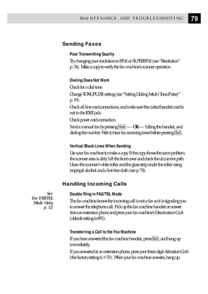 Page 8979MAINTENANCE AND TROUBLESHOOTING
Sending Faxes
Poor Transmitting Quality
Try changing your resolution to FINE or SUPERFINE (see ÒResolutionÓ
p. 34). Make a copy to verify the fax machineÕs scanner operation.
Dialing Does Not Work
Check for a dial tone.
Change TONE/PULSE setting (see ÒSetting Dialing Mode (Tone/Pulse)Ó
p. 19).
Check all line cord connections, and make sure the curled handset cord is
not in the EXT jack.
Check power cord connection.
Send a manual fax by pressing 
Hook Ñ OR Ñ Lifting the...