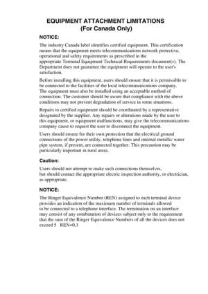 Page 145EQUIPMENT ATTACHMENT LIMITATIONS 
(For Canada Only)
NOTICE:
The industry Canada label identifies certified equipment. This certification 
means that the equipment meets telecommunications network protective, 
operational and safety requirements as prescribed in the 
appropriate Terminal Equipment Technical Requirements document(s). The 
Department does not guarantee the equipment will operate to the users 
satisfaction.
Before installing this equipment, users should ensure that it is permissible to 
be...