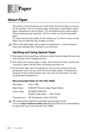 Page 423 - 1   PAPER
33Paper
About Paper
The quality of your document can be affected by the kind of paper you use in 
the fax machine. You can use plain paper, inkjet paper (coated paper), glossy 
paper, transparencies and envelopes.  We recommend testing various papers 
before purchasing large quantities.  For best results, use the recommended 
paper. 
To ensure the best print quality for the settings you’ve chosen, always set the 
Paper Type to match the type of paper you load.
Handling and Using Special...