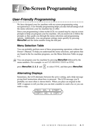 Page 45ON-SCREEN PROGRAMMING   4 - 1
44On-Screen Programming
User-Friendly Programming
We have designed your fax machine with on-screen programming using 
navigation keys. User-friendly programming helps you take full advantage of all 
the menu selections your fax machine has to offer.
Since your programming is done on the LCD, we created step-by-step on-screen 
prompts to help you program your fax machine. All you need to do is follow the 
prompts as they guide you through the menu selections and programming...