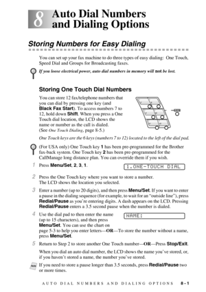 Page 79AUTO DIAL NUMBERS AND DIALING OPTIONS   8 - 1
8
8Auto Dial Numbers 
and Dialing Options
Storing Numbers for Easy Dialing
You can set up your fax machine to do three types of easy dialing:  One Touch, 
Speed Dial and Groups for Broadcasting faxes.
Storing One Touch Dial Numbers
You can store 12 fax/telephone numbers that 
you can dial by pressing one key (and 
Black Fax Start). To access numbers 7 to 
12, hold down Shift. When you press a One 
Touch dial location, the LCD shows the 
name or number as the...