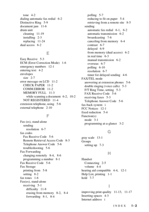 Page 129INDEX   I - 2
tone   4-2
dialing automatic fax redial   6-2
Distinctive Ring   5-9
document jam   11-6
drum unit
cleaning   11-19
installing   2-3
replacing   11-24
dual access   6-2
E
Easy Receive   5-3
ECM (Error Correction Mode)   1-6
emergency numbers   12-1
entering text   4-2
envelopes
size   2-7
error message on LCD   11-2
CHECK PAPER   11-2
COMM.ERROR   11-2
MEMORY FULL   11-3
while scanning a document   6-2,   10-2
NOT REGISTERED   11-4
extension telephone, using   5-6
external telephone   2-10...