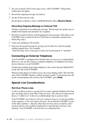 Page 322 - 10   ASSEMBLY AND CONNECTIONS
3Set your external TAD to four rings or less. (The FAX/MFCÕs Ring Delay 
setting does not apply).
4Record the outgoing message (see below).
5Set the TAD to answer calls.
Set the Receive Mode to TAD: ANSWER MACH. (Press Receive Mode.)
Recording Outgoing Message on External TAD
Timing is important in recording this message. The message sets up the ways to 
handle both manual and automatic fax reception.
1Record 5 seconds of silence at the beginning of your message. (This...